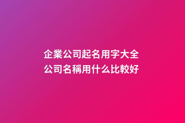 企業公司起名用字大全 公司名稱用什么比較好-第1張-公司起名-玄機派